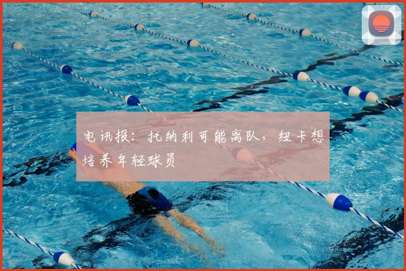 电讯报:托纳利可能离队,纽卡想培养年轻球员