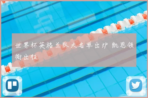 世界杯英格兰队大名单出炉 凯恩领衔出征