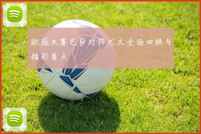 欧冠决赛巴萨对阵尤文全场回顾与精彩看点