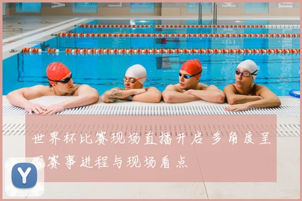 世界杯比赛现场直播开启 多角度呈现赛事进程与现场看点
