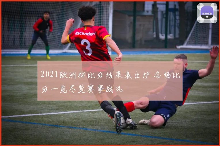 2021欧洲杯比分结果表出炉 各场比分一览尽览赛事战况
