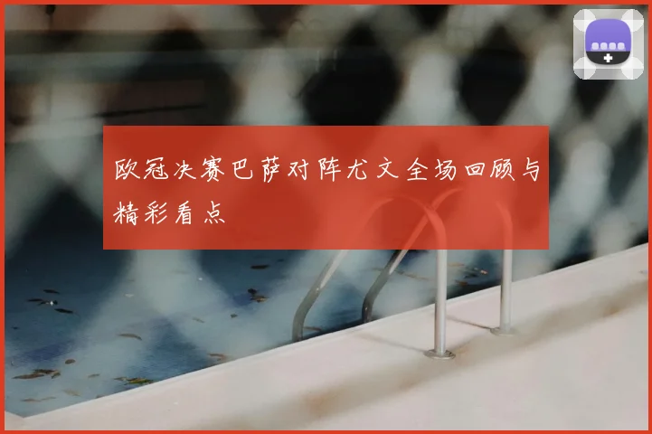欧冠决赛巴萨对阵尤文全场回顾与精彩看点
