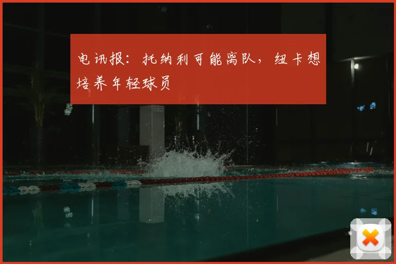 电讯报：托纳利可能离队，纽卡想培养年轻球员