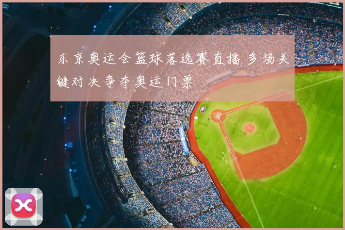 东京奥运会篮球落选赛直播 多场关键对决争夺奥运门票