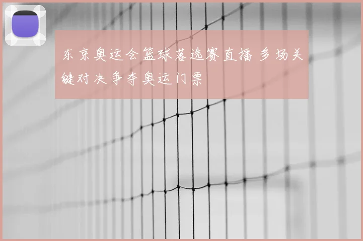 东京奥运会篮球落选赛直播 多场关键对决争夺奥运门票