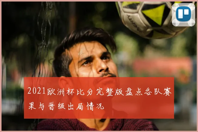 2021欧洲杯比分完整版盘点各队赛果与晋级出局情况