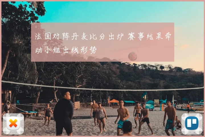 法国对阵丹麦比分出炉 赛事结果牵动小组出线形势