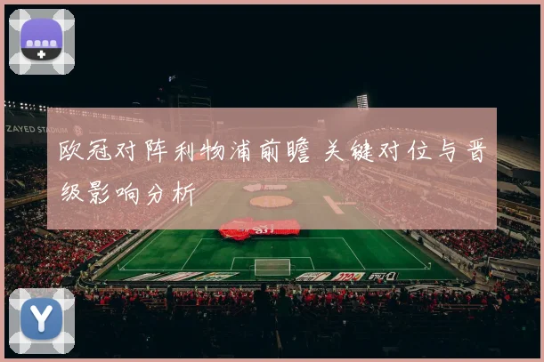 欧冠对阵利物浦前瞻 关键对位与晋级影响分析