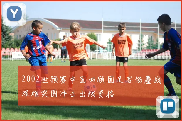 2002世预赛中国回顾国足客场鏖战艰难突围冲击出线资格