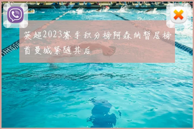 英超2023赛季积分榜阿森纳暂居榜首曼城紧随其后