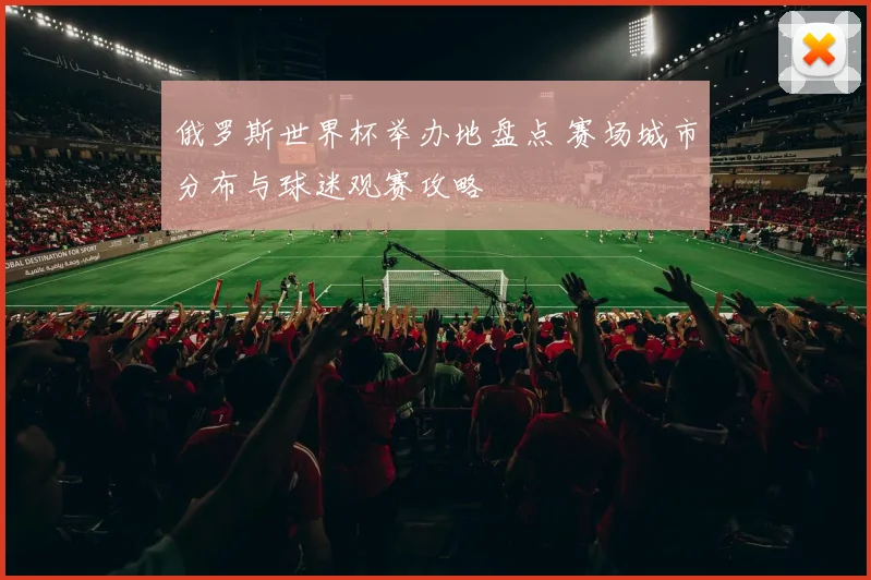 俄罗斯世界杯举办地盘点 赛场城市分布与球迷观赛攻略