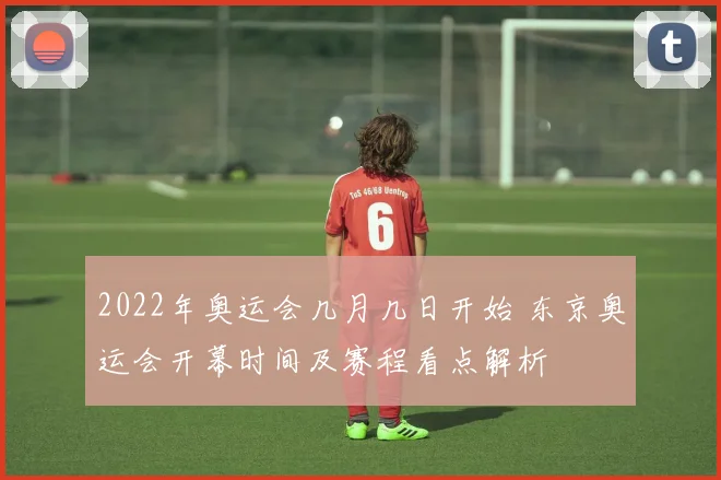 2022年奥运会几月几日开始 东京奥运会开幕时间及赛程看点解析