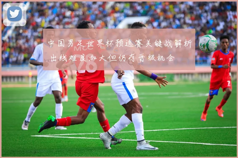 中国男足世界杯预选赛关键战解析 出线难度加大但仍存晋级机会