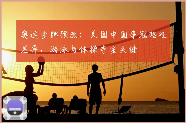 奥运金牌预测：美国中国争冠路径差异，游泳与体操夺金关键