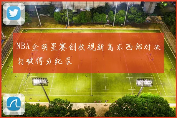 NBA全明星赛创收视新高东西部对决打破得分纪录