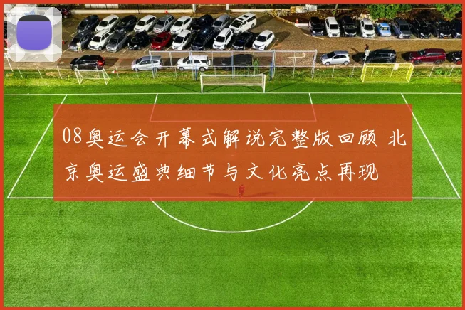 08奥运会开幕式解说完整版回顾 北京奥运盛典细节与文化亮点再现