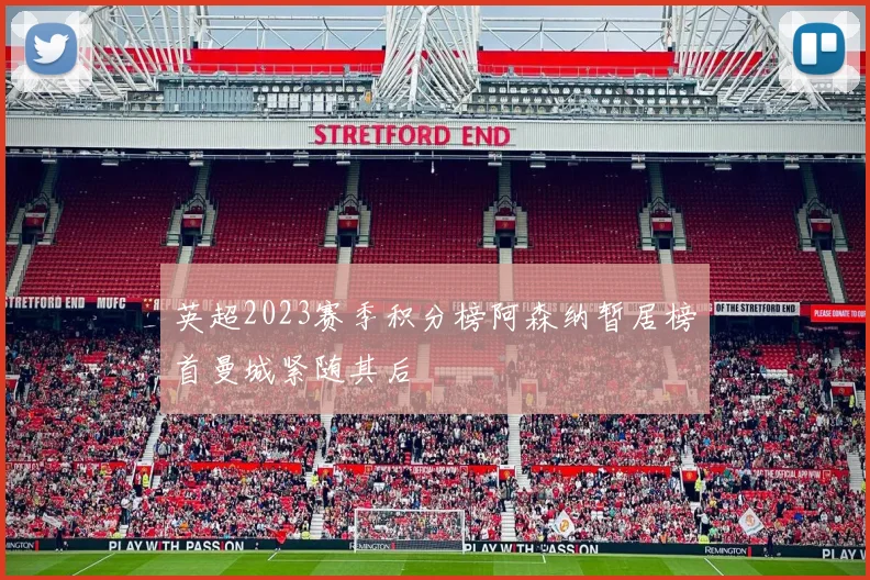 英超2023赛季积分榜阿森纳暂居榜首曼城紧随其后