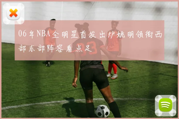 06年NBA全明星首发出炉姚明领衔西部东部阵容看点足