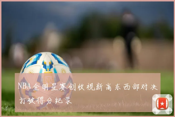 NBA全明星赛创收视新高东西部对决打破得分纪录