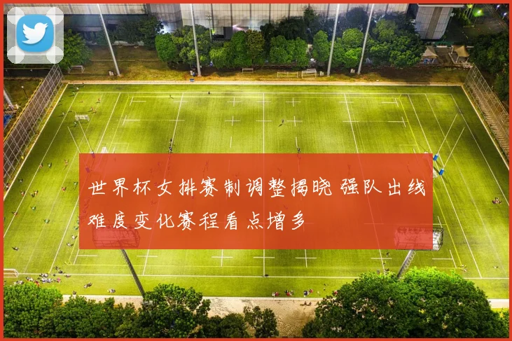 世界杯女排赛制调整揭晓 强队出线难度变化赛程看点增多