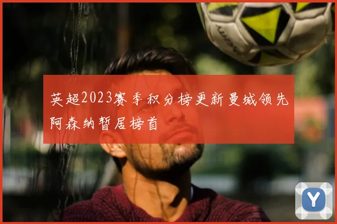 英超2023赛季积分榜更新曼城领先阿森纳暂居榜首