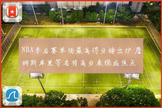 NBA季后赛单场最高得分榜出炉 詹姆斯库里等名将高分表现成焦点