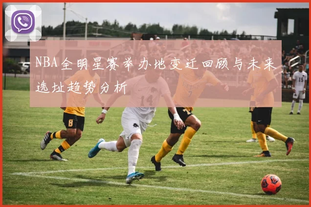 NBA全明星赛举办地变迁回顾与未来选址趋势分析