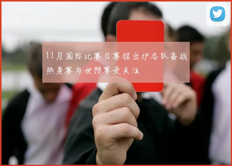 11月国际比赛日赛程出炉各队备战热身赛与世预赛受关注