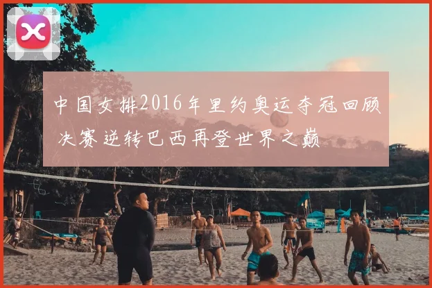中国女排2016年里约奥运夺冠回顾 决赛逆转巴西再登世界之巅