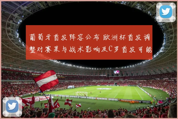 葡萄牙首发阵容公布 欧洲杯首发调整对赛果与战术影响及C罗首发可能性