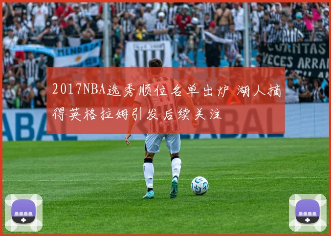 2017NBA选秀顺位名单出炉 湖人摘得英格拉姆引发后续关注