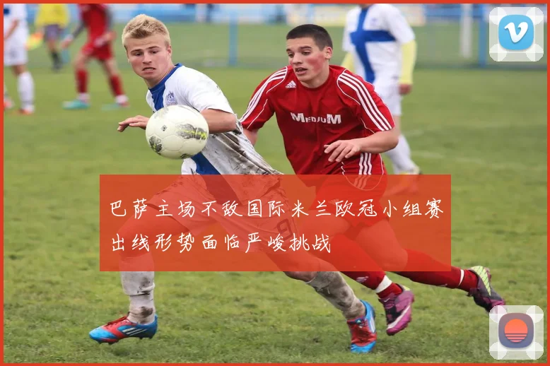 巴萨主场不敌国际米兰欧冠小组赛出线形势面临严峻挑战