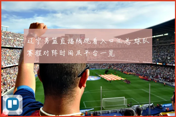 辽宁男篮直播线观看入口汇总 球队赛程对阵时间及平台一览