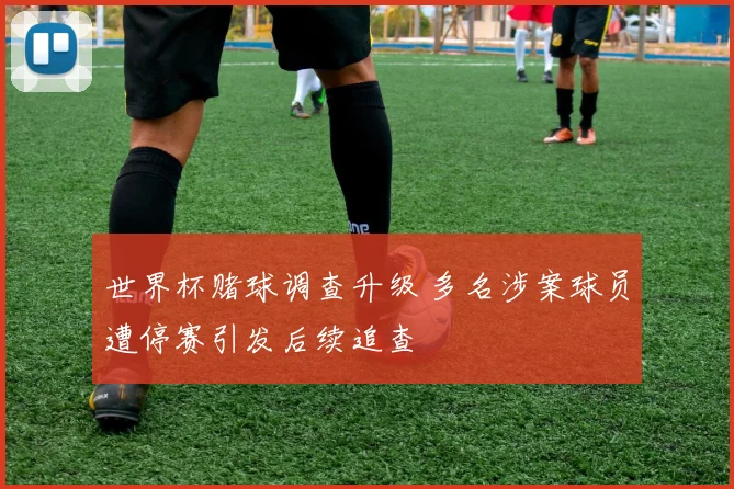 世界杯赌球调查升级 多名涉案球员遭停赛引发后续追查