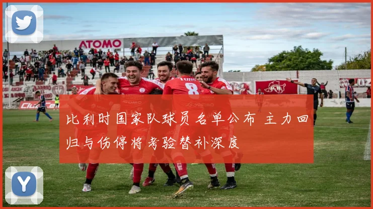 比利时国家队球员名单公布 主力回归与伤停将考验替补深度