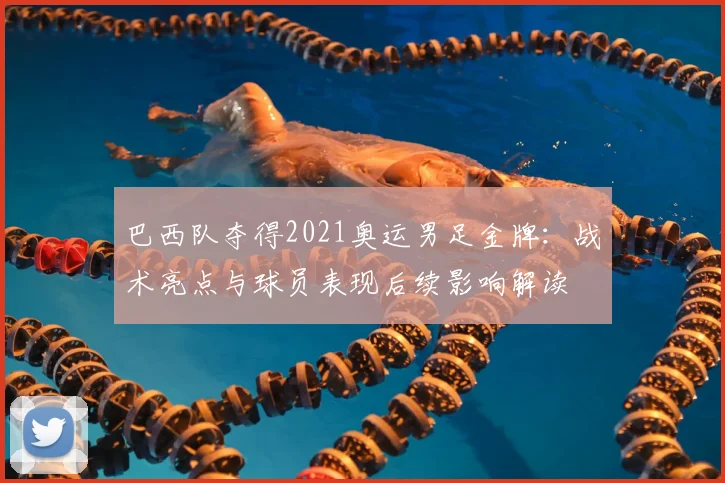 巴西队夺得2021奥运男足金牌：战术亮点与球员表现后续影响解读