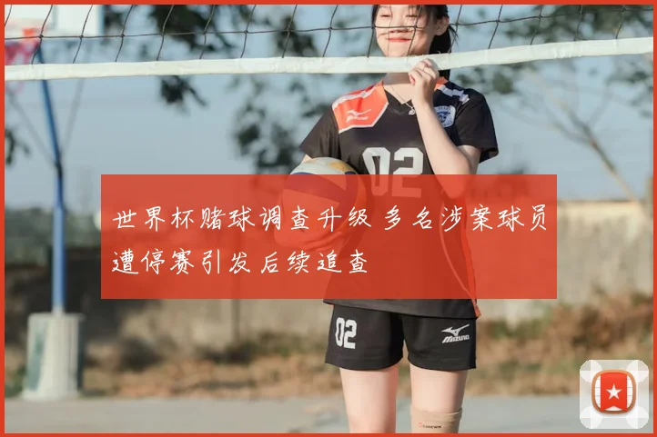 世界杯赌球调查升级 多名涉案球员遭停赛引发后续追查