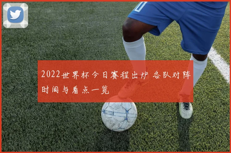 2022世界杯今日赛程出炉 各队对阵时间与看点一览