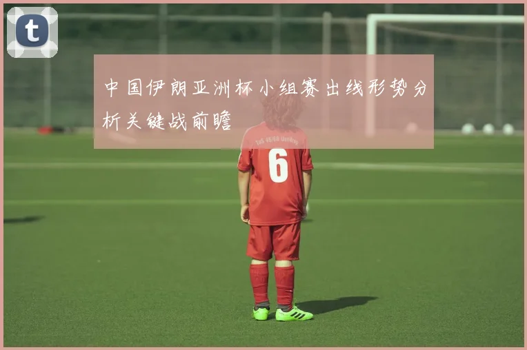 中国伊朗亚洲杯小组赛出线形势分析关键战前瞻