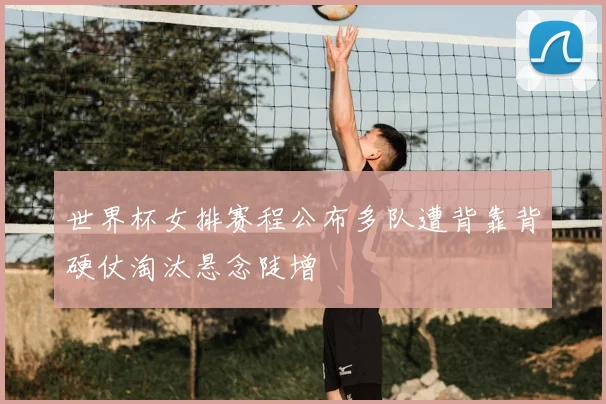 世界杯女排赛程公布多队遭背靠背硬仗淘汰悬念陡增