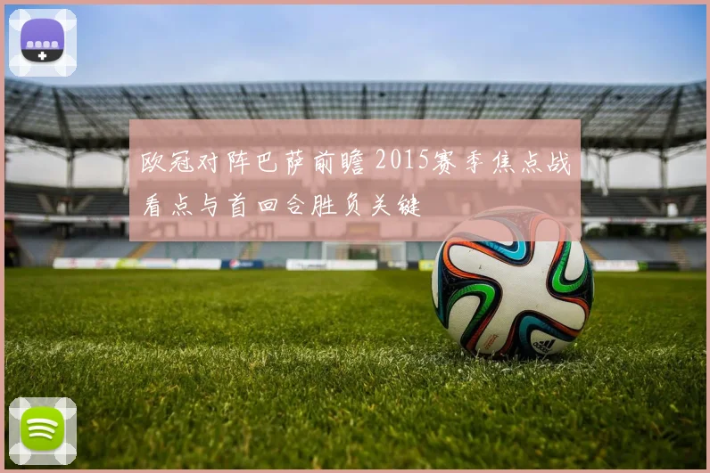 欧冠对阵巴萨前瞻 2015赛季焦点战看点与首回合胜负关键