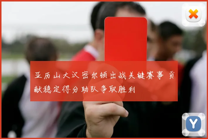 亚历山大汉密尔顿出战关键赛事 贡献稳定得分助队争取胜利