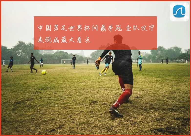 中国男足世界杯问鼎夺冠 全队攻守表现成最大看点