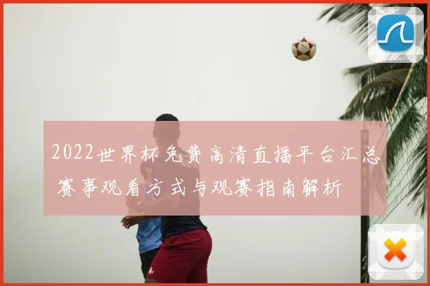 2022世界杯免费高清直播平台汇总 赛事观看方式与观赛指南解析