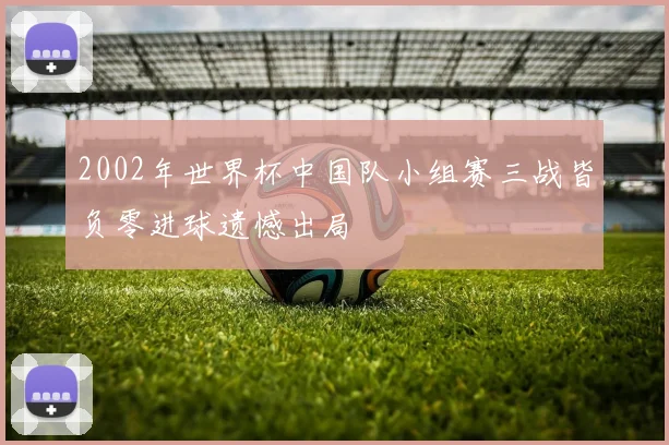 2002年世界杯中国队小组赛三战皆负零进球遗憾出局