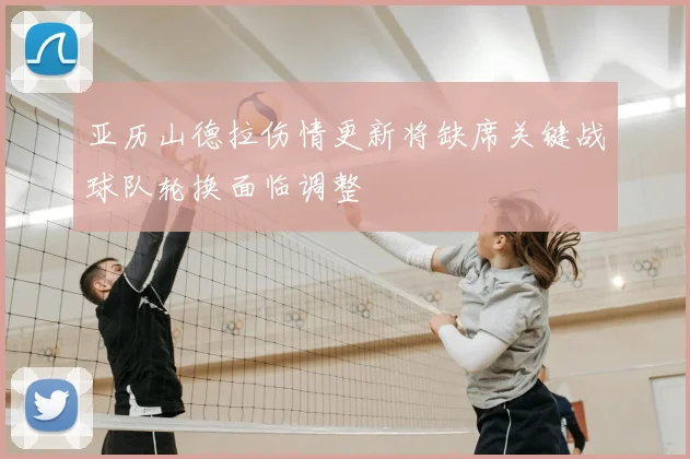 亚历山德拉伤情更新将缺席关键战球队轮换面临调整