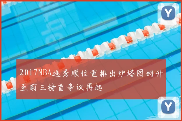 2017NBA选秀顺位重排出炉塔图姆升至前三榜首争议再起