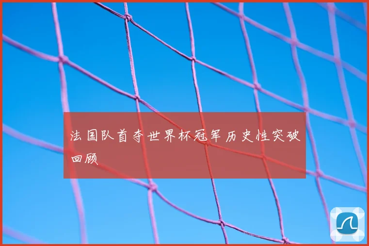 法国队首夺世界杯冠军历史性突破回顾