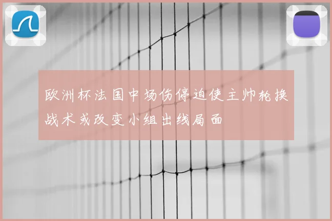 欧洲杯法国中场伤停迫使主帅轮换战术或改变小组出线局面