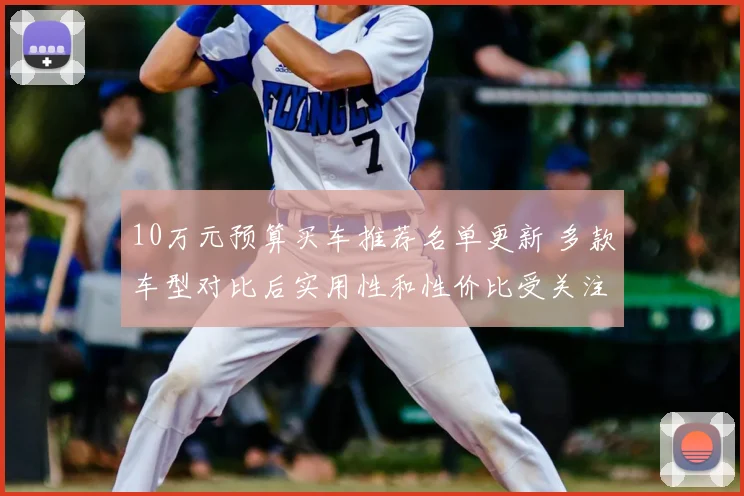 10万元预算买车推荐名单更新 多款车型对比后实用性和性价比受关注